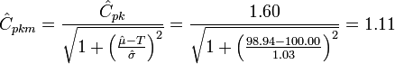 \hat{C}_{pkm} = \frac{ \hat{C}_{pk} } { \sqrt{ 1 + \left ( \frac{\hat{\mu} - T} {\hat{\sigma}} \right )^2 } } = \frac{ 1.60 } { \sqrt{ 1 + \left ( \frac{98.94 - 100.00} {1.03} \right )^2 } } = 1.11